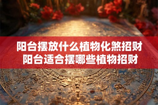 阳台摆放什么植物化煞招财 阳台适合摆哪些植物招财化煞