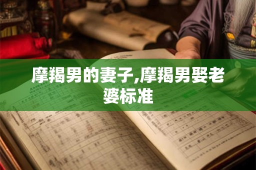 摩羯男的妻子,摩羯男娶老婆标准 摩羯男的妻子,摩羯男娶老婆标准