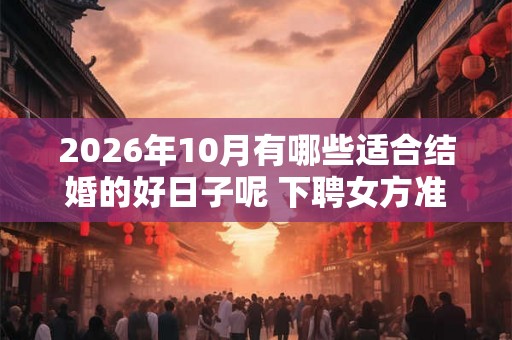 2026年10月有哪些适合结婚的好日子呢 下聘女方准备什么物品
