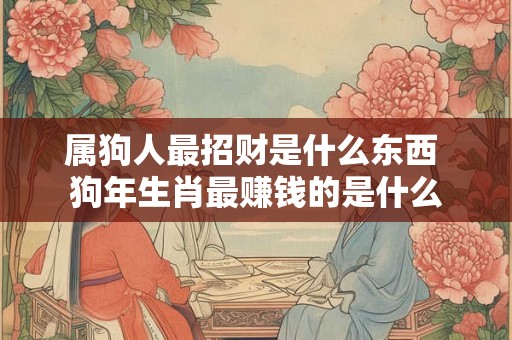 属狗人最招财是什么东西 狗年生肖最赚钱的是什么