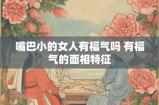 嘴巴小的女人有福气吗 有福气的面相特征