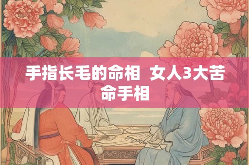 手指长毛的命相 女人3大苦命手相 手指长毛的命相 女人3大苦命手相