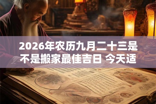 2026年农历九月二十三是不是搬家最佳吉日 今天适合搬新家吗