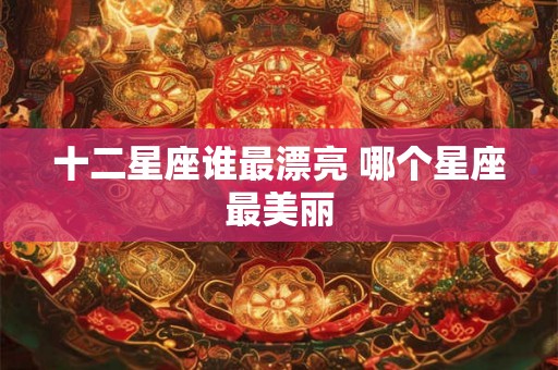 十二星座谁最漂亮 哪个星座最美丽 十二星座谁最漂亮 哪个星座最美丽