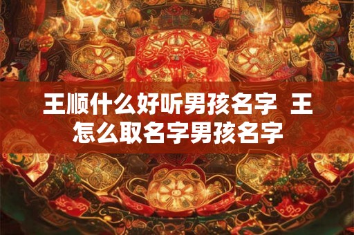 王顺什么好听男孩名字  王怎么取名字男孩名字