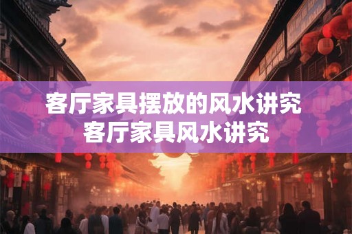 客厅家具摆放的风水讲究 客厅家具风水讲究 客厅家具摆放的风水讲究 客厅家具风水讲究