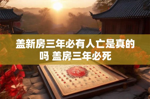 盖新房三年必有人亡是真的吗 盖房三年必死 盖新房三年必有人亡是真的吗 盖房三年必死