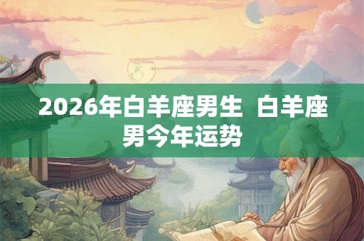 2026年白羊座男生  白羊座男今年运势