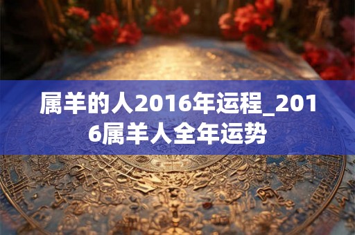 属羊的人2016年运程_2016属羊人全年运势