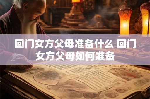 回门女方父母准备什么 回门女方父母如何准备