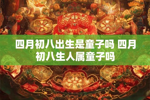四月初八出生是童子吗 四月初八生人属童子吗