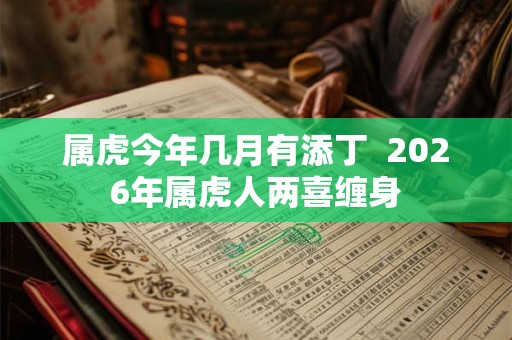 属虎今年几月有添丁  2026年属虎人两喜缠身