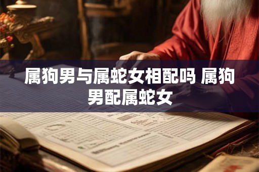 属狗男与属蛇女相配吗 属狗男配属蛇女