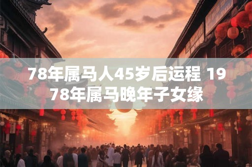 78年属马人45岁后运程 1978年属马晚年子女缘