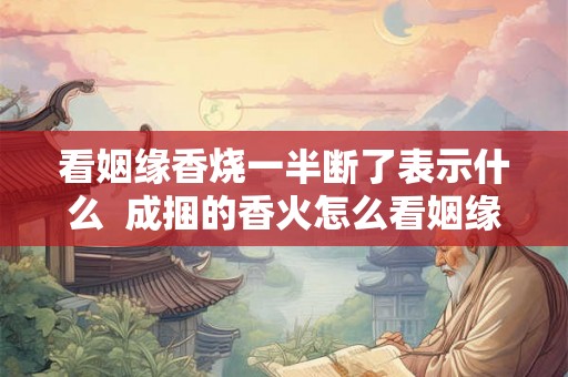 看姻缘香烧一半断了表示什么 成捆的香火怎么看姻缘 看姻缘香烧一半断了表示什么 成捆的香火怎么看姻缘