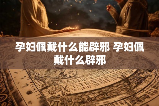 孕妇佩戴什么能辟邪 孕妇佩戴什么辟邪