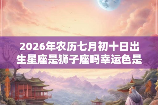 2026年农历七月初十日出生星座是狮子座吗幸运色是什么