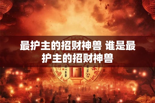 最护主的招财神兽 谁是最护主的招财神兽
