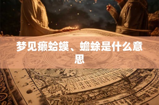 梦见癞蛤蟆、蟾蜍是什么意思