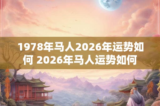 1978年马人2026年运势如何 2026年马人运势如何 1978年马人2026年运势如何 2026年马人运势如何