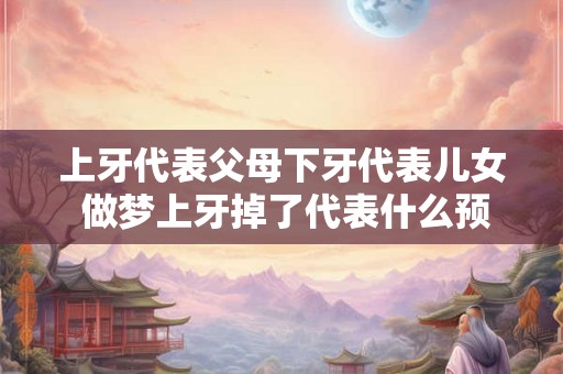 上牙代表父母下牙代表儿女 做梦上牙掉了代表什么预兆