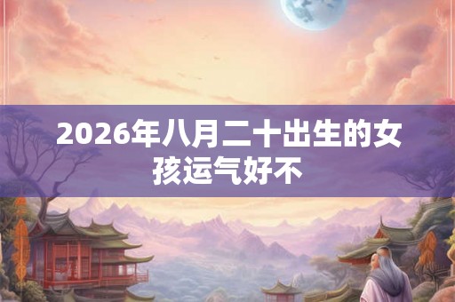 2026年八月二十出生的女孩运气好不