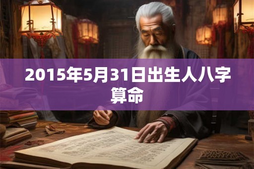 2015年5月31日出生人八字算命