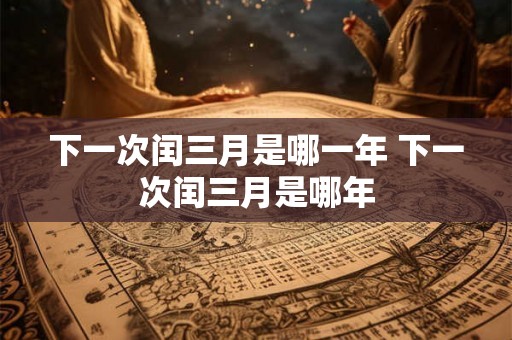 下一次闰三月是哪一年 下一次闰三月是哪年