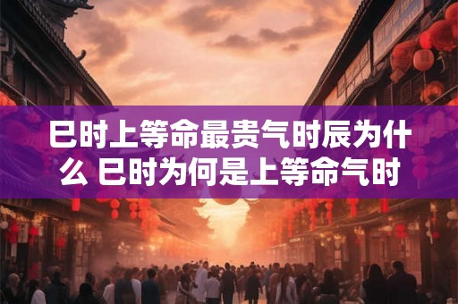 巳时上等命最贵气时辰为什么 巳时为何是上等命气时辰 巳时上等命最贵气时辰为什么 巳时为何是上等命气时辰