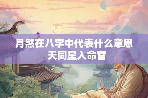 月煞在八字中代表什么意思  天同星入命宫