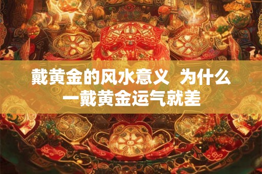 戴黄金的风水意义  为什么一戴黄金运气就差