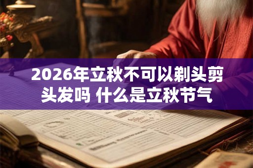 2026年立秋不可以剃头剪头发吗 什么是立秋节气