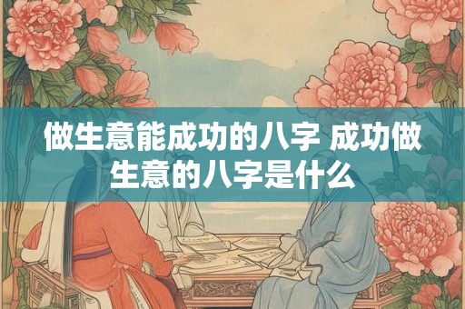 做生意能成功的八字 成功做生意的八字是什么