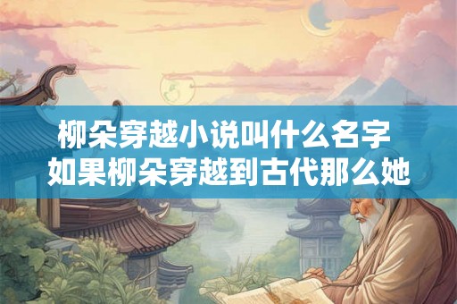 柳朵穿越小说叫什么名字 如果柳朵穿越到古代那么她的小说应该叫什么