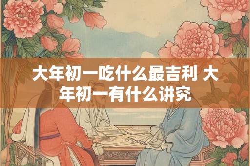 大年初一吃什么最吉利 大年初一有什么讲究