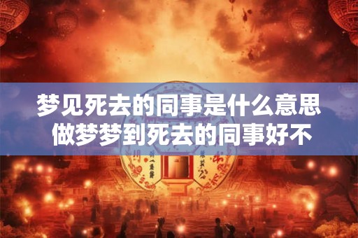 梦见死去的同事是什么意思 做梦梦到死去的同事好不好