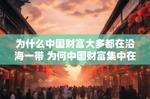 为什么中国财富大多都在沿海一带 为何中国财富集中在沿海地区