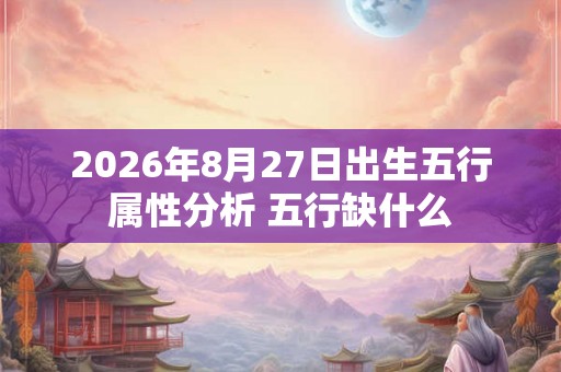 2026年8月27日出生五行属性分析 五行缺什么