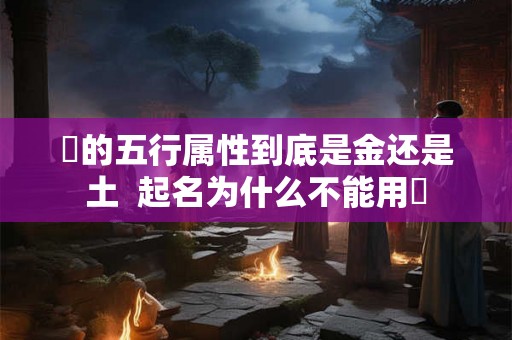 喆的五行属性到底是金还是土 起名为什么不能用喆 喆的五行属性到底是金还是土 起名为什么不能用喆