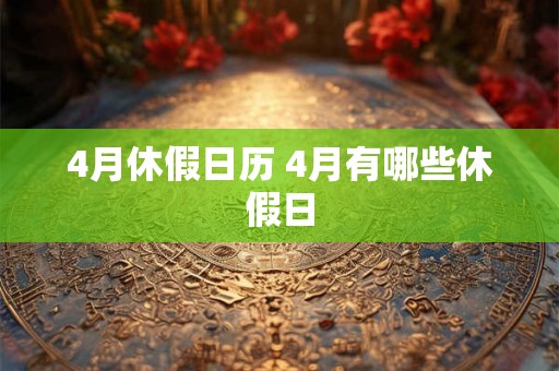 4月休假日历 4月有哪些休假日 4月休假日历 4月有哪些休假日