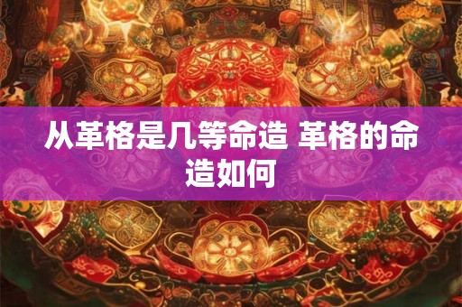 从革格是几等命造 革格的命造如何