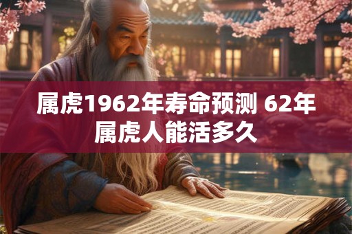 属虎1962年寿命预测 62年属虎人能活多久 属虎1962年寿命预测 62年属虎人能活多久