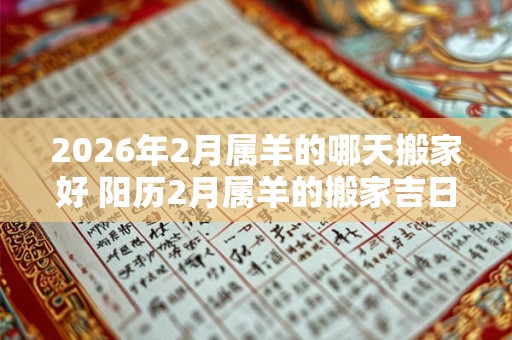 2026年2月属羊的哪天搬家好 阳历2月属羊的搬家吉日