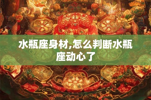 水瓶座身材,怎么判断水瓶座动心了