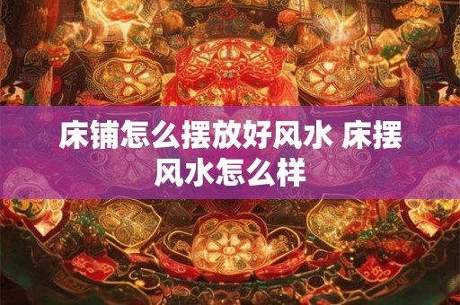 床铺怎么摆放好风水 床摆风水怎么样