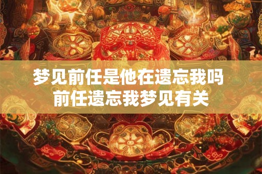 梦见前任是他在遗忘我吗 前任遗忘我梦见有关 梦见前任是他在遗忘我吗 前任遗忘我梦见有关
