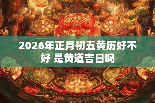 2026年正月初五黄历好不好 是黄道吉日吗