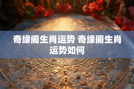 奇缘阁生肖运势 奇缘阁生肖运势如何