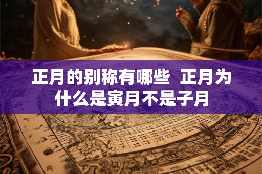 正月的别称有哪些  正月为什么是寅月不是子月