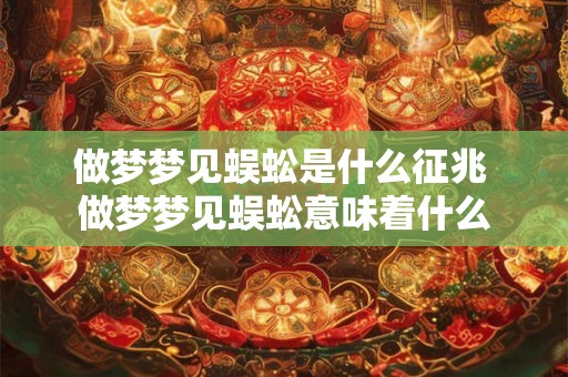 做梦梦见蜈蚣是什么征兆 做梦梦见蜈蚣意味着什么